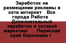  Заработок на размещении рекламы в сети интернет - Все города Работа » Дополнительный заработок и сетевой маркетинг   . Пермский край,Березники г.